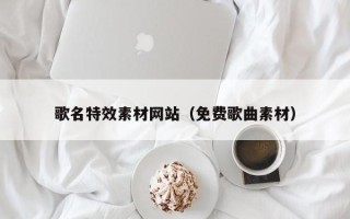 运城歌名特效素材网站（免费歌曲素材）